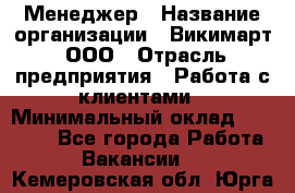 Менеджер › Название организации ­ Викимарт, ООО › Отрасль предприятия ­ Работа с клиентами › Минимальный оклад ­ 15 000 - Все города Работа » Вакансии   . Кемеровская обл.,Юрга г.